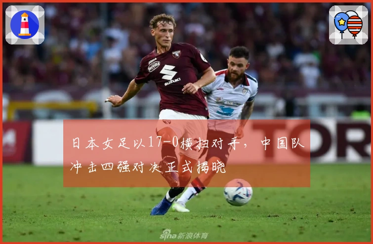 日本女足以17-0横扫对手，中国队冲击四强对决正式揭晓