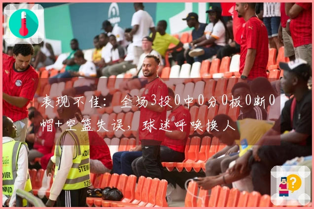 表现不佳：全场3投0中0分0板0断0帽+空篮失误，球迷呼唤换人