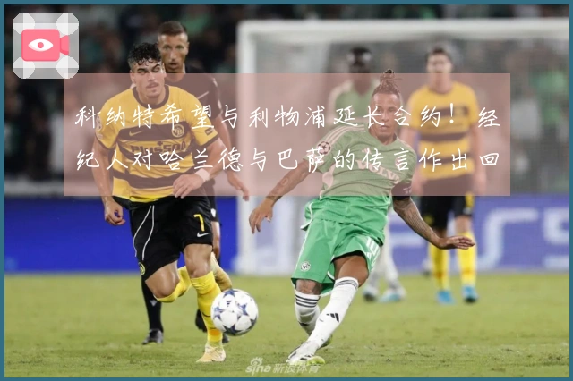 科纳特希望与利物浦延长合约！经纪人对哈兰德与巴萨的传言作出回应！