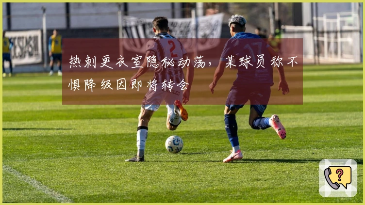 热刺更衣室隐秘动荡，某球员称不惧降级因即将转会