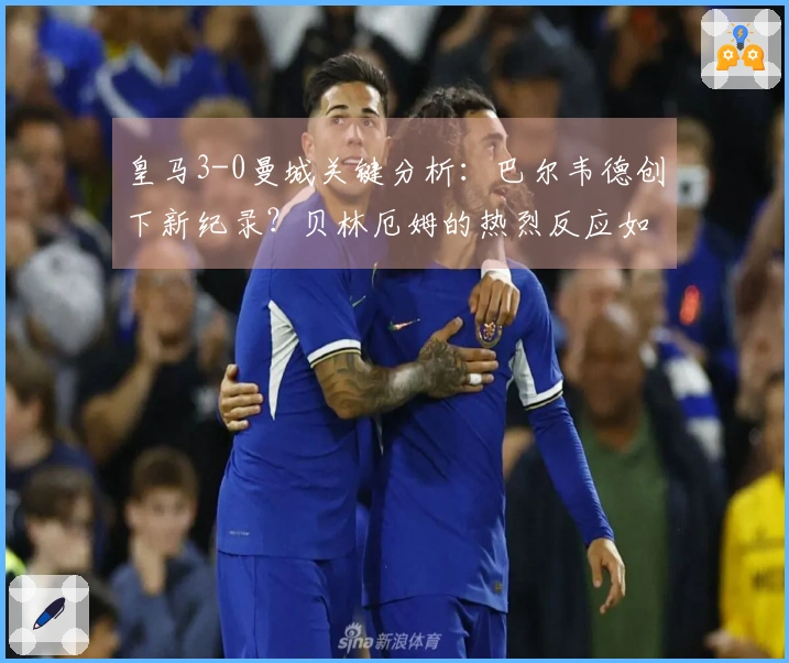 皇马3-0曼城关键分析：巴尔韦德创下新纪录？贝林厄姆的热烈反应如何？