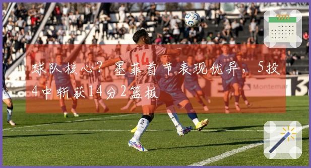 球队核心？墨菲首节表现优异，5投4中斩获14分2篮板