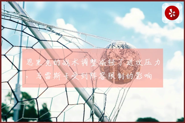 恩里克的战术调整减轻了进攻压力，马雷斯卡受到阵容限制的影响