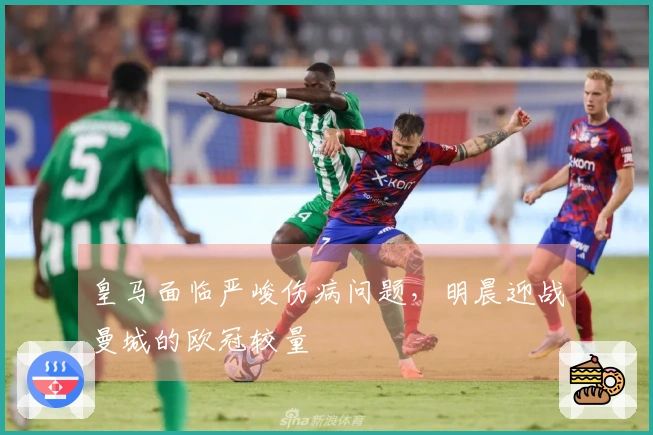 皇马面临严峻伤病问题，明晨迎战曼城的欧冠较量