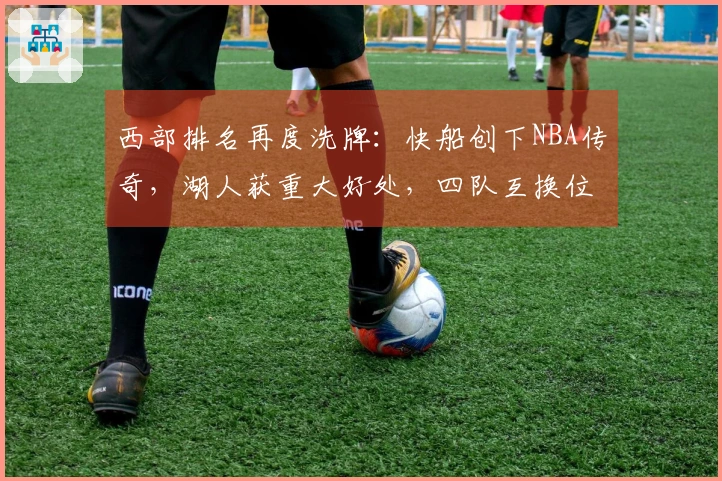 西部排名再度洗牌：快船创下NBA传奇，湖人获重大好处，四队互换位置
