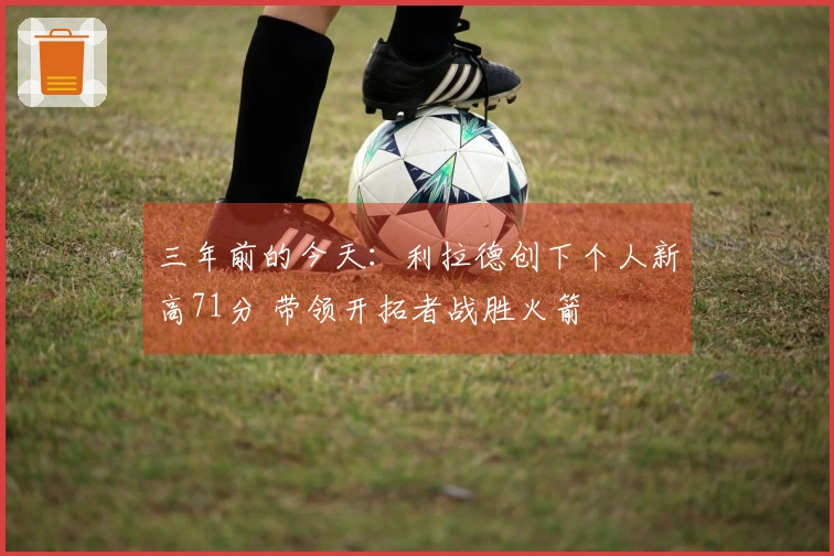 三年前的今天：利拉德创下个人新高71分 带领开拓者战胜火箭