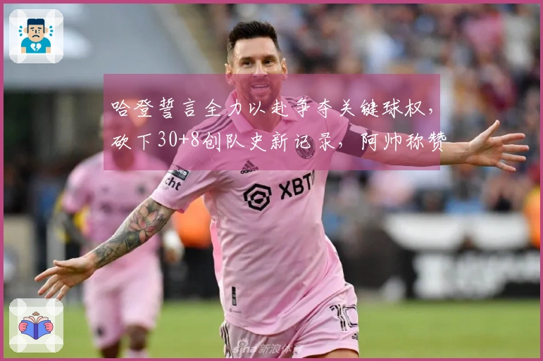 哈登誓言全力以赴争夺关键球权，砍下30+8创队史新记录，阿帅称赞其36岁仍具巅峰状态