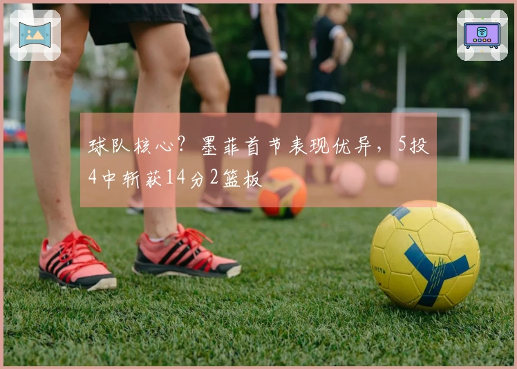 球队核心？墨菲首节表现优异，5投4中斩获14分2篮板