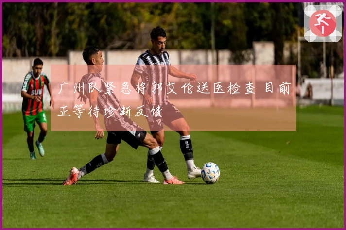 广州队紧急将郭艾伦送医检查 目前正等待诊断反馈