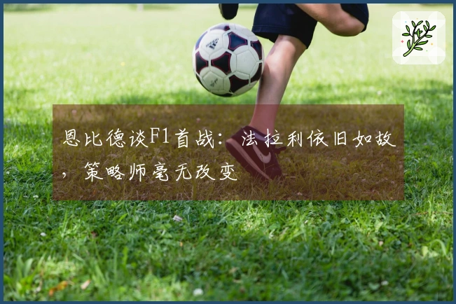 恩比德谈F1首战：法拉利依旧如故，策略师毫无改变