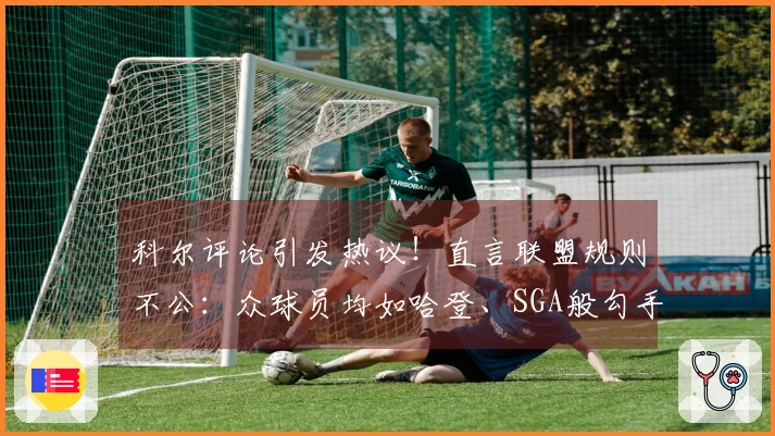 科尔评论引发热议！直言联盟规则不公：众球员均如哈登、SGA般勾手臂