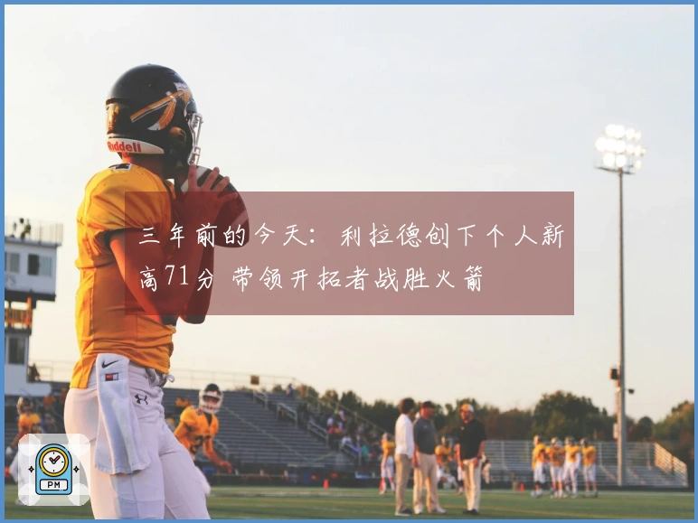 三年前的今天：利拉德创下个人新高71分 带领开拓者战胜火箭