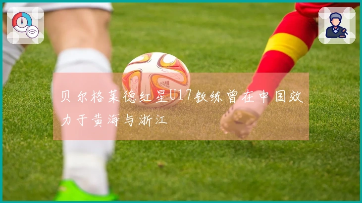 贝尔格莱德红星U17教练曾在中国效力于黄海与浙江