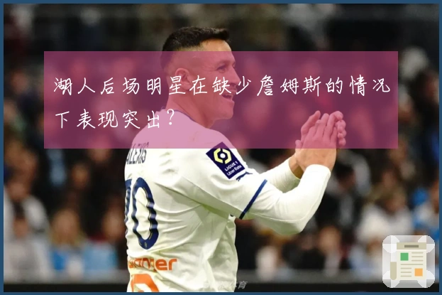 湖人后场明星在缺少詹姆斯的情况下表现突出？