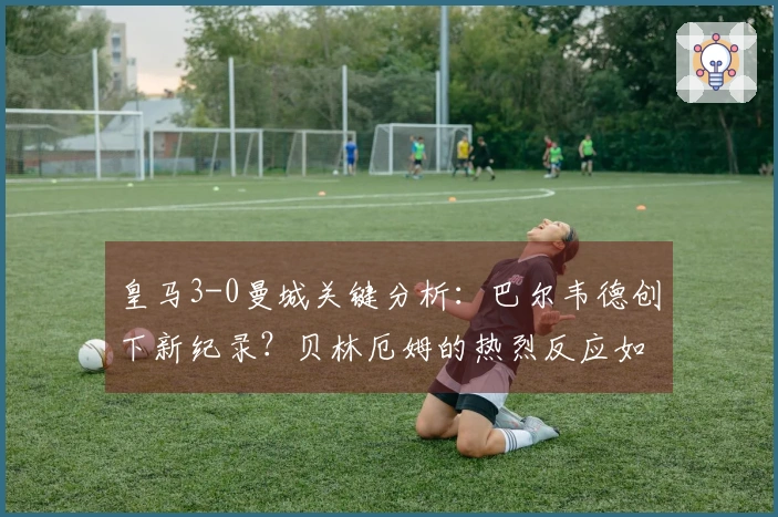 皇马3-0曼城关键分析：巴尔韦德创下新纪录？贝林厄姆的热烈反应如何？