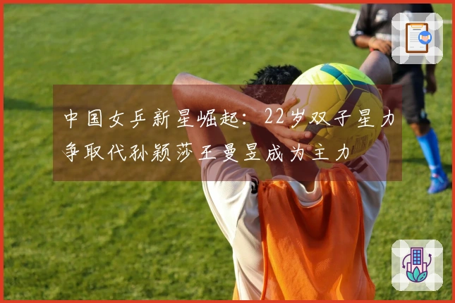 中国女乒新星崛起：22岁双子星力争取代孙颖莎王曼昱成为主力