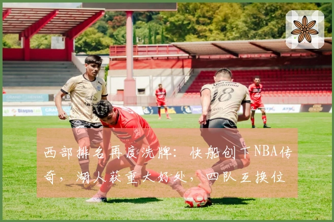 西部排名再度洗牌：快船创下NBA传奇，湖人获重大好处，四队互换位置