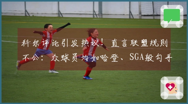 科尔评论引发热议！直言联盟规则不公：众球员均如哈登、SGA般勾手臂
